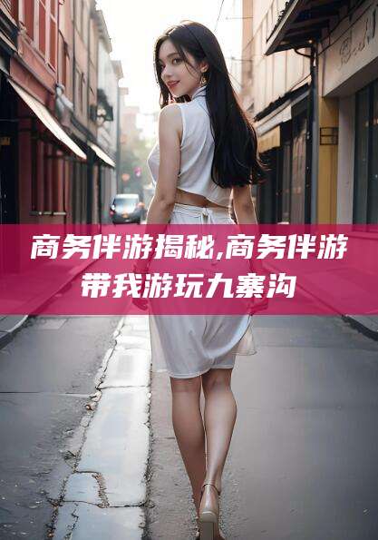 赤峰商务伴游揭秘,商务伴游带我游玩九寨沟